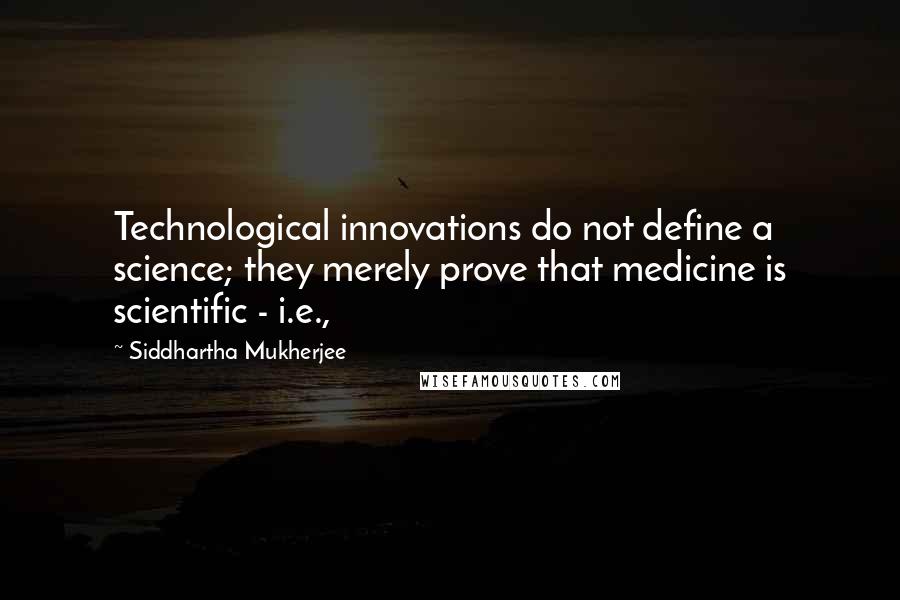 Siddhartha Mukherjee Quotes: Technological innovations do not define a science; they merely prove that medicine is scientific - i.e.,