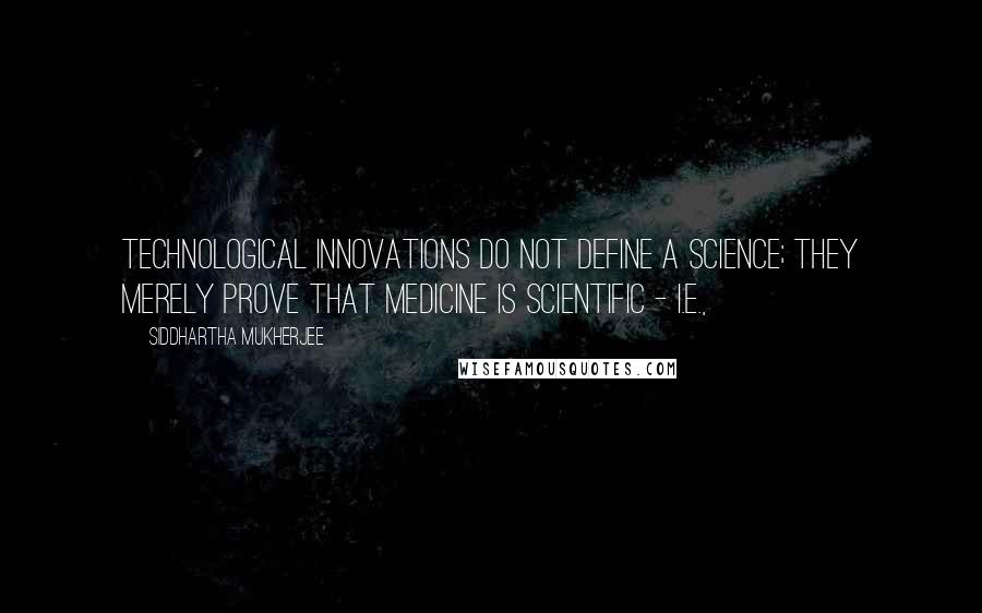 Siddhartha Mukherjee Quotes: Technological innovations do not define a science; they merely prove that medicine is scientific - i.e.,