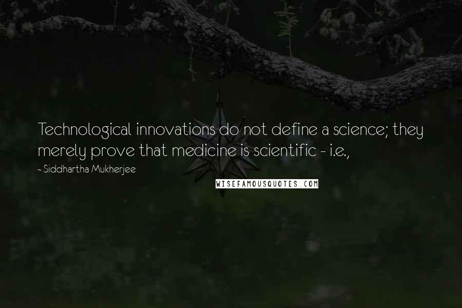 Siddhartha Mukherjee Quotes: Technological innovations do not define a science; they merely prove that medicine is scientific - i.e.,