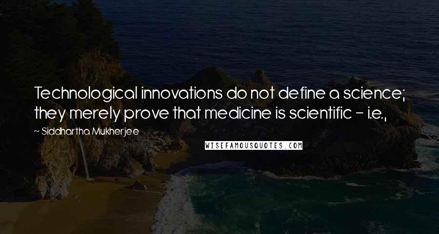 Siddhartha Mukherjee Quotes: Technological innovations do not define a science; they merely prove that medicine is scientific - i.e.,