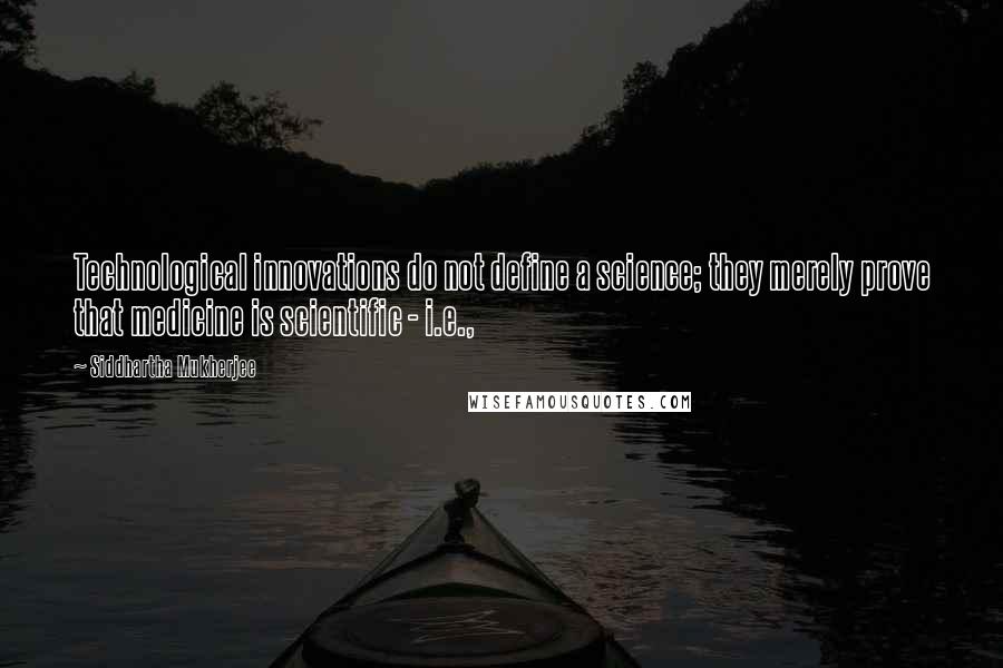 Siddhartha Mukherjee Quotes: Technological innovations do not define a science; they merely prove that medicine is scientific - i.e.,