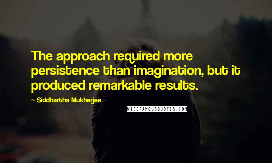 Siddhartha Mukherjee Quotes: The approach required more persistence than imagination, but it produced remarkable results.