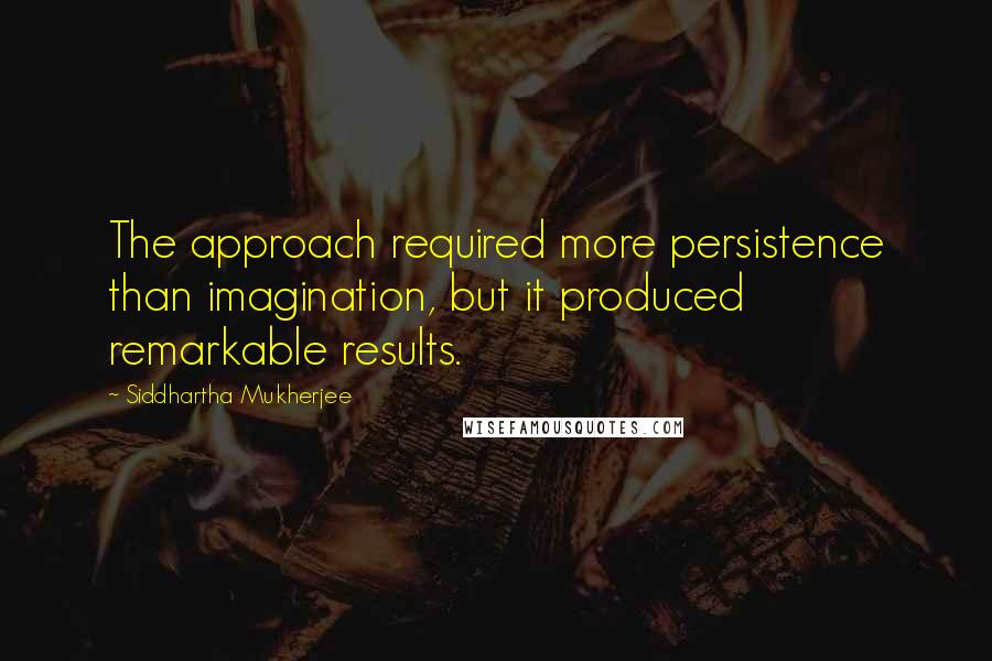 Siddhartha Mukherjee Quotes: The approach required more persistence than imagination, but it produced remarkable results.