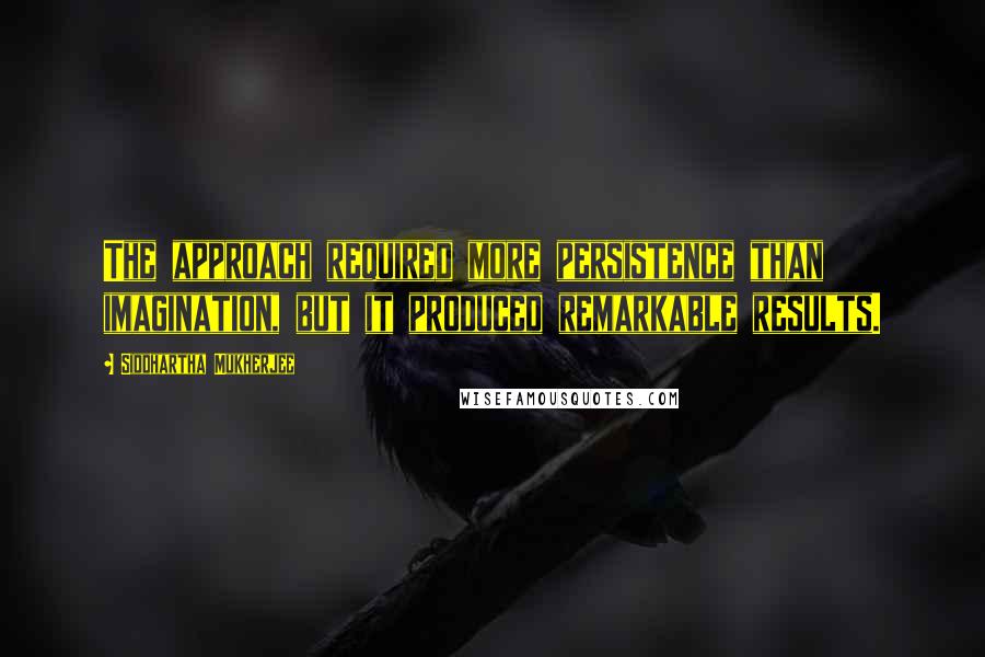 Siddhartha Mukherjee Quotes: The approach required more persistence than imagination, but it produced remarkable results.