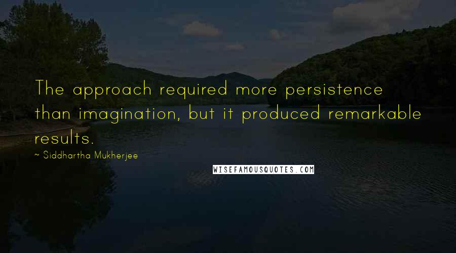 Siddhartha Mukherjee Quotes: The approach required more persistence than imagination, but it produced remarkable results.