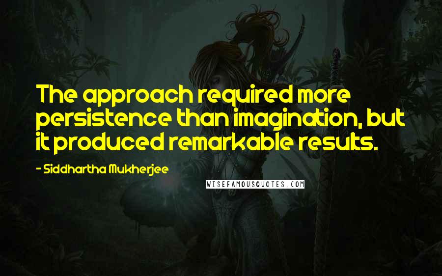 Siddhartha Mukherjee Quotes: The approach required more persistence than imagination, but it produced remarkable results.