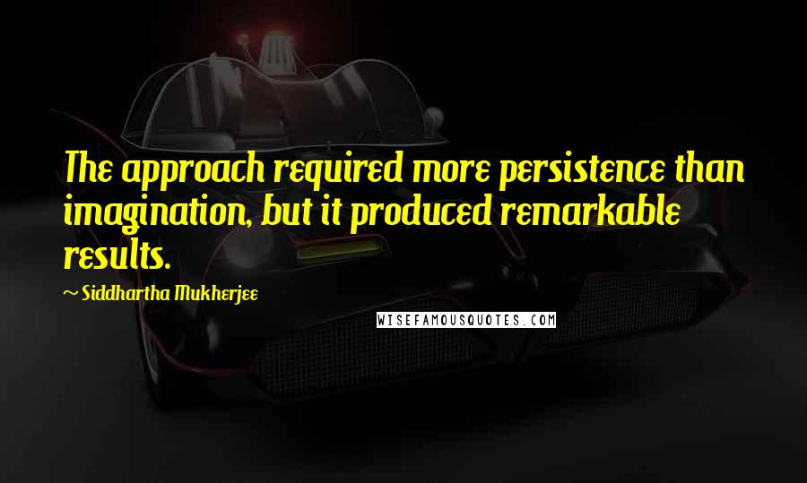 Siddhartha Mukherjee Quotes: The approach required more persistence than imagination, but it produced remarkable results.