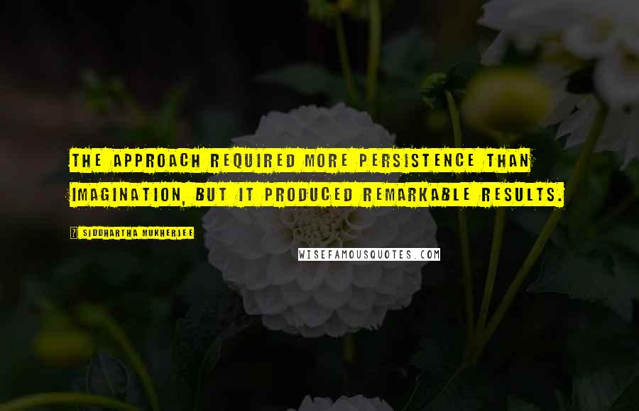 Siddhartha Mukherjee Quotes: The approach required more persistence than imagination, but it produced remarkable results.