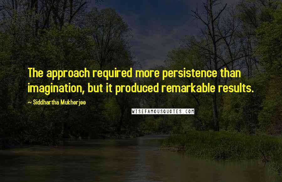 Siddhartha Mukherjee Quotes: The approach required more persistence than imagination, but it produced remarkable results.