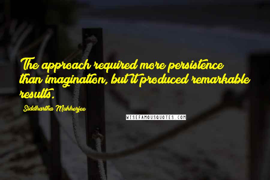 Siddhartha Mukherjee Quotes: The approach required more persistence than imagination, but it produced remarkable results.