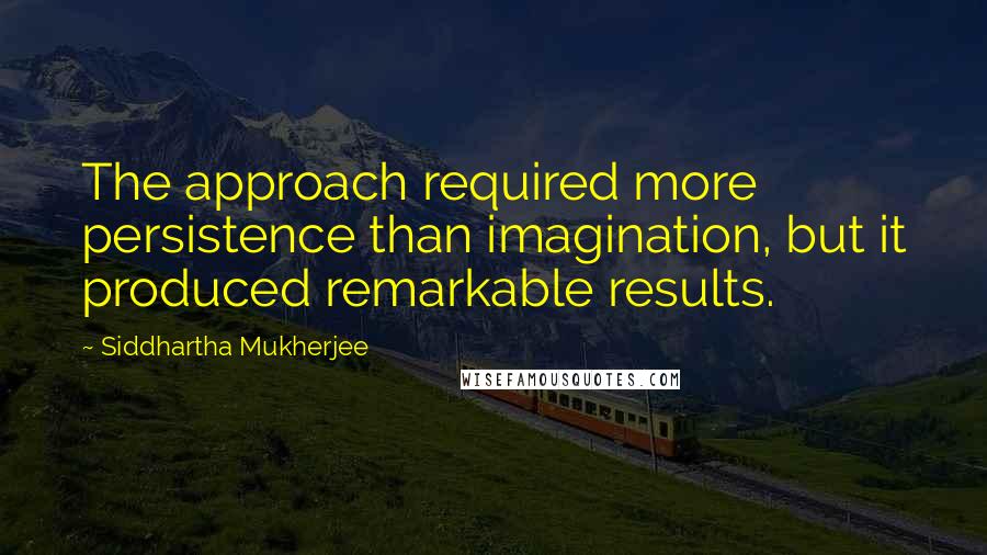 Siddhartha Mukherjee Quotes: The approach required more persistence than imagination, but it produced remarkable results.