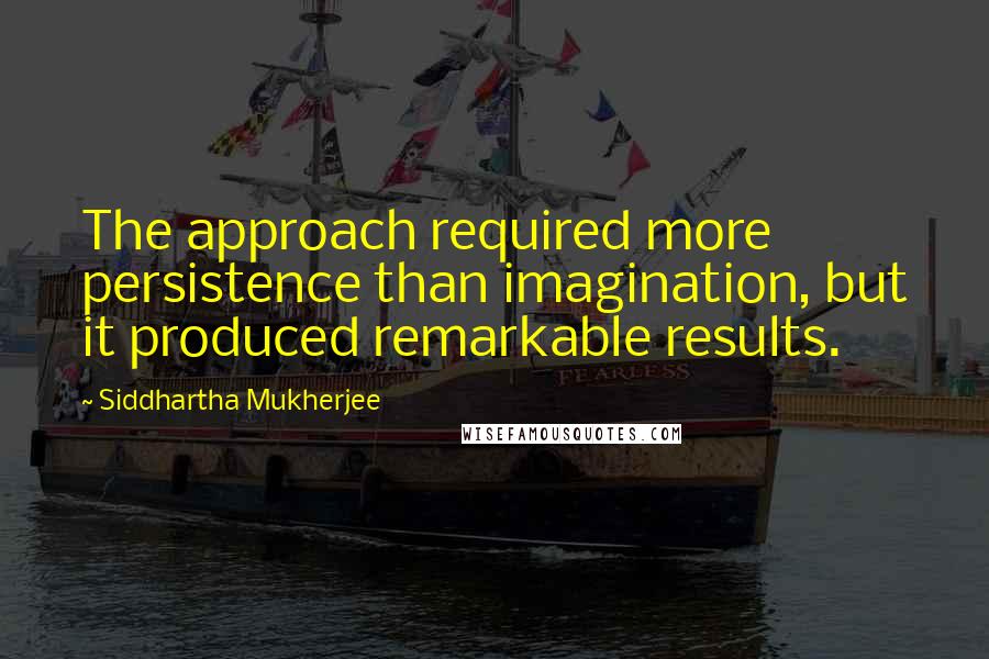 Siddhartha Mukherjee Quotes: The approach required more persistence than imagination, but it produced remarkable results.