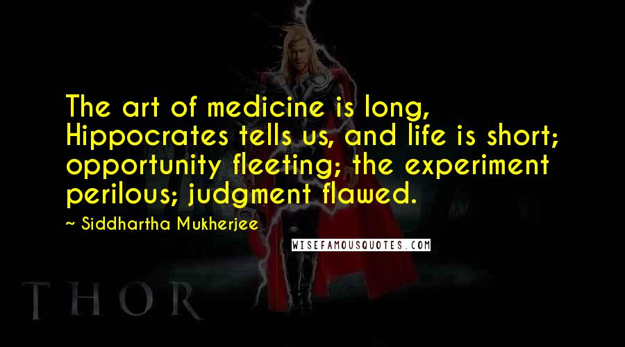 Siddhartha Mukherjee Quotes: The art of medicine is long, Hippocrates tells us, and life is short; opportunity fleeting; the experiment perilous; judgment flawed.