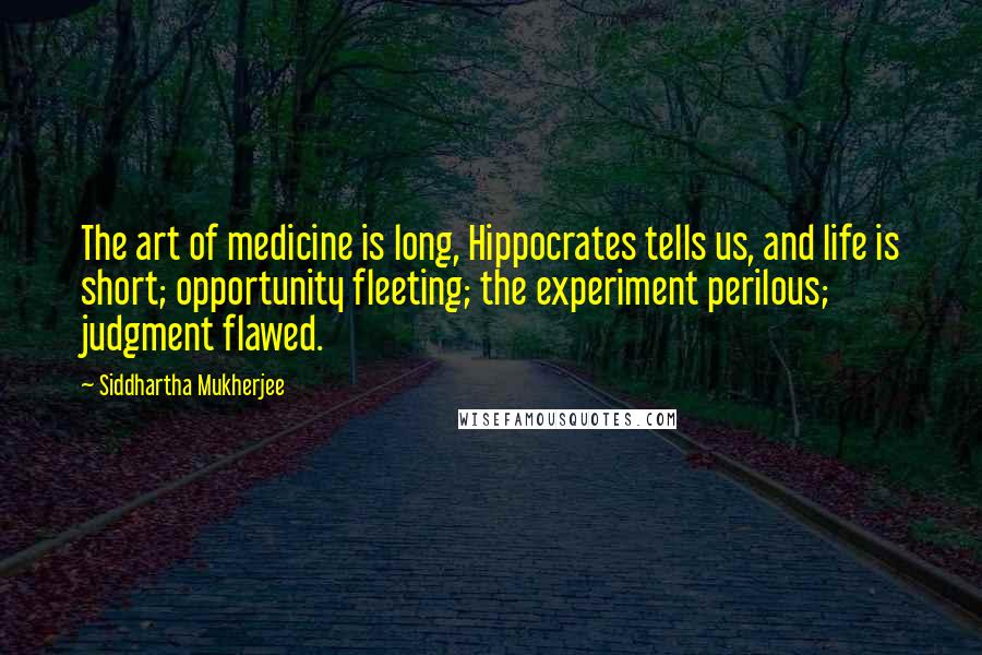 Siddhartha Mukherjee Quotes: The art of medicine is long, Hippocrates tells us, and life is short; opportunity fleeting; the experiment perilous; judgment flawed.
