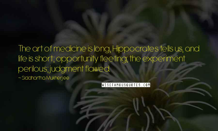 Siddhartha Mukherjee Quotes: The art of medicine is long, Hippocrates tells us, and life is short; opportunity fleeting; the experiment perilous; judgment flawed.