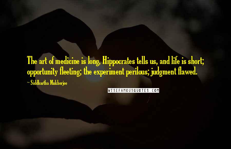 Siddhartha Mukherjee Quotes: The art of medicine is long, Hippocrates tells us, and life is short; opportunity fleeting; the experiment perilous; judgment flawed.