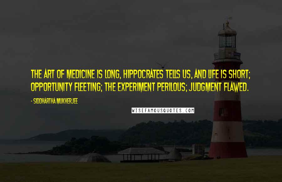 Siddhartha Mukherjee Quotes: The art of medicine is long, Hippocrates tells us, and life is short; opportunity fleeting; the experiment perilous; judgment flawed.