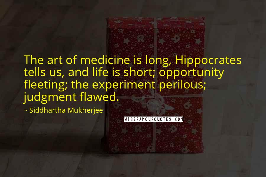 Siddhartha Mukherjee Quotes: The art of medicine is long, Hippocrates tells us, and life is short; opportunity fleeting; the experiment perilous; judgment flawed.