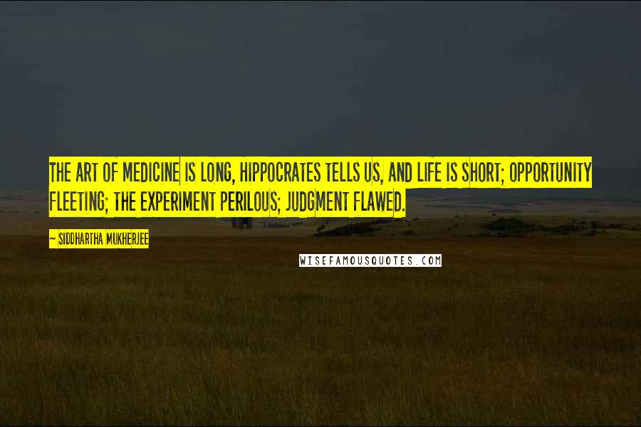 Siddhartha Mukherjee Quotes: The art of medicine is long, Hippocrates tells us, and life is short; opportunity fleeting; the experiment perilous; judgment flawed.
