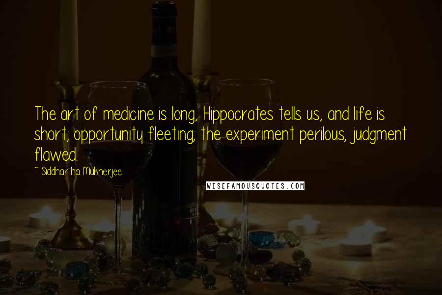 Siddhartha Mukherjee Quotes: The art of medicine is long, Hippocrates tells us, and life is short; opportunity fleeting; the experiment perilous; judgment flawed.