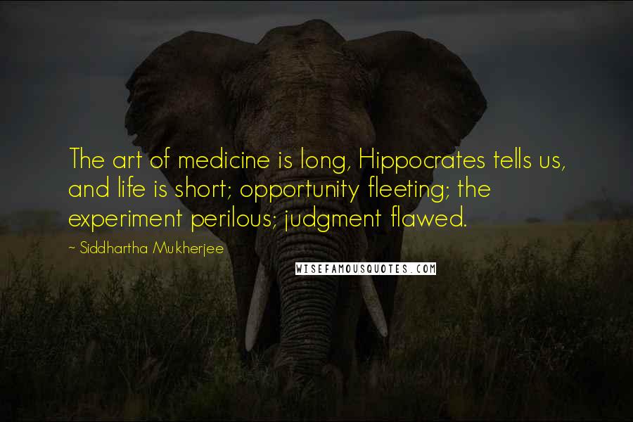 Siddhartha Mukherjee Quotes: The art of medicine is long, Hippocrates tells us, and life is short; opportunity fleeting; the experiment perilous; judgment flawed.