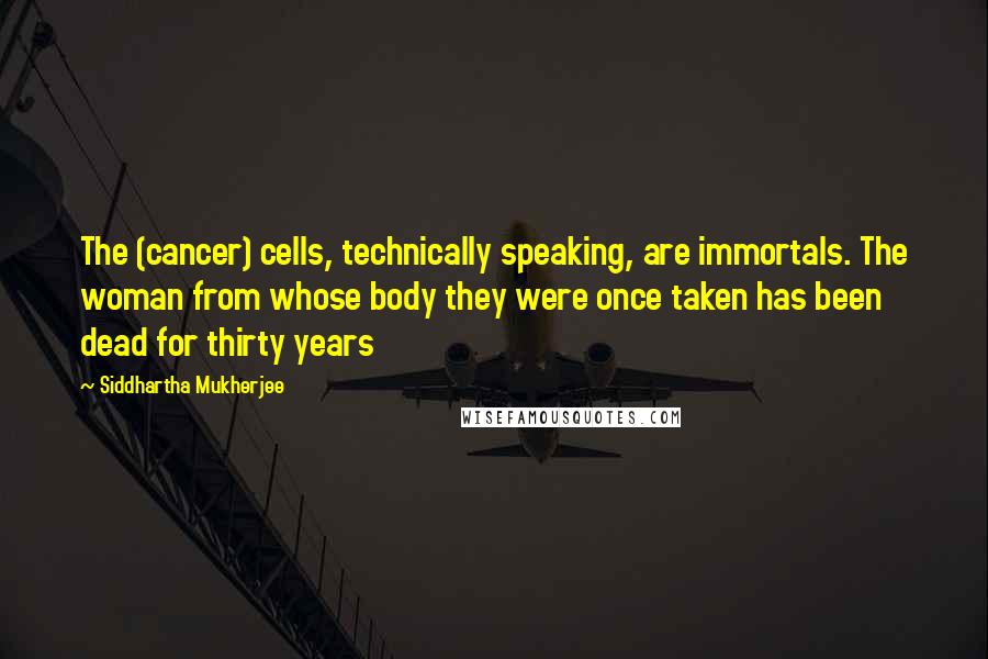 Siddhartha Mukherjee Quotes: The (cancer) cells, technically speaking, are immortals. The woman from whose body they were once taken has been dead for thirty years