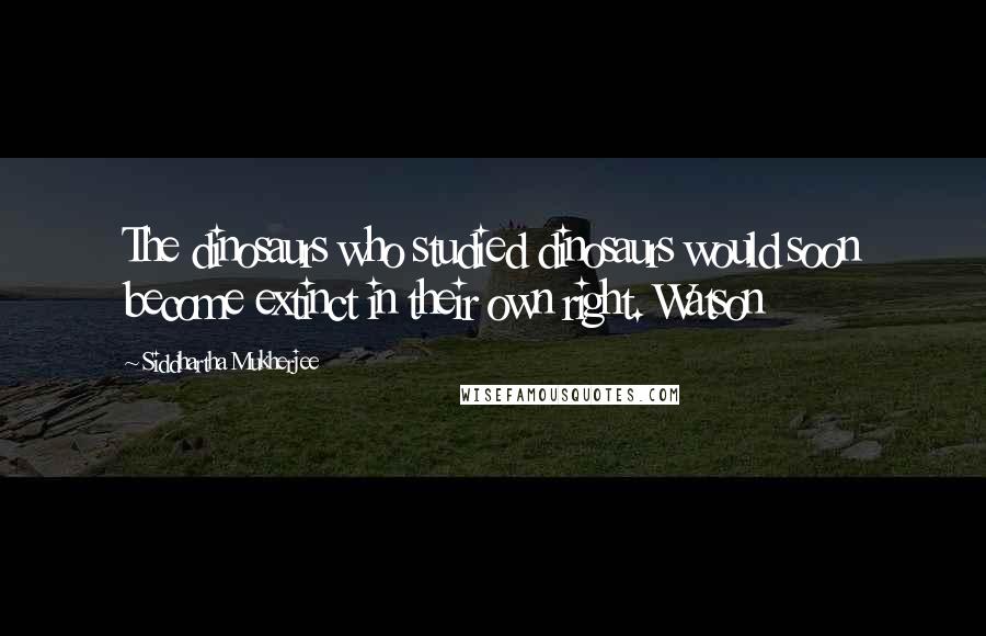 Siddhartha Mukherjee Quotes: The dinosaurs who studied dinosaurs would soon become extinct in their own right. Watson