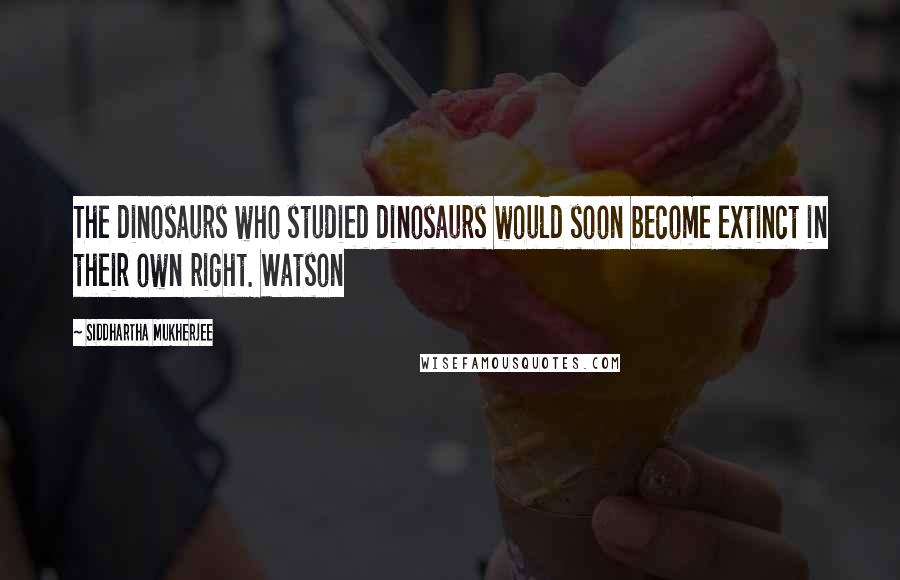 Siddhartha Mukherjee Quotes: The dinosaurs who studied dinosaurs would soon become extinct in their own right. Watson