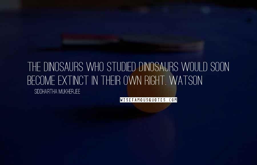 Siddhartha Mukherjee Quotes: The dinosaurs who studied dinosaurs would soon become extinct in their own right. Watson