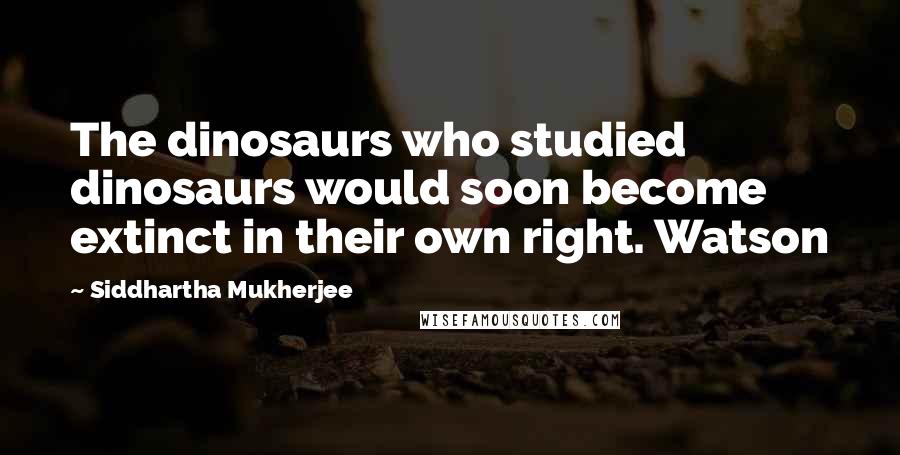 Siddhartha Mukherjee Quotes: The dinosaurs who studied dinosaurs would soon become extinct in their own right. Watson