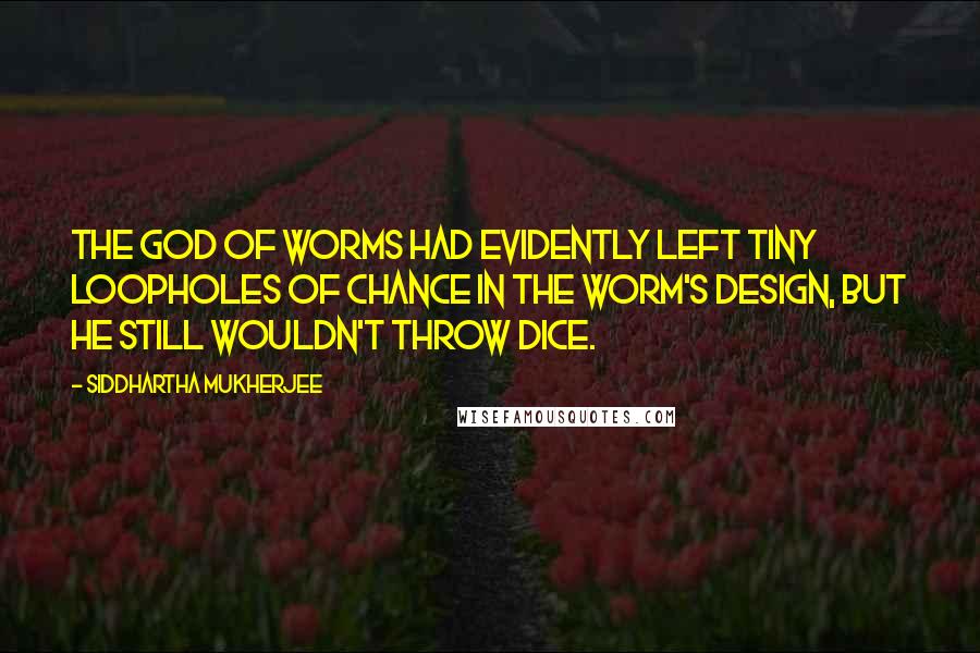 Siddhartha Mukherjee Quotes: The God of Worms had evidently left tiny loopholes of chance in the worm's design, but He still wouldn't throw dice.