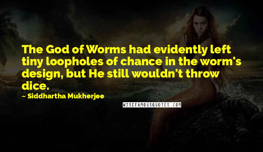 Siddhartha Mukherjee Quotes: The God of Worms had evidently left tiny loopholes of chance in the worm's design, but He still wouldn't throw dice.