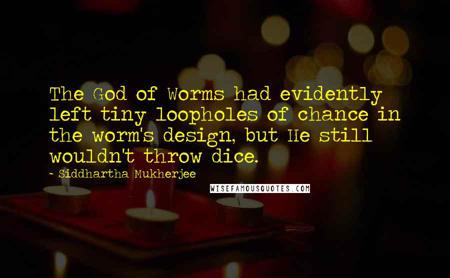 Siddhartha Mukherjee Quotes: The God of Worms had evidently left tiny loopholes of chance in the worm's design, but He still wouldn't throw dice.