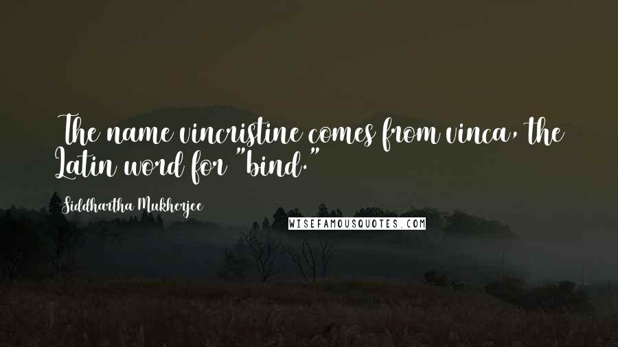 Siddhartha Mukherjee Quotes: (The name vincristine comes from vinca, the Latin word for "bind.")