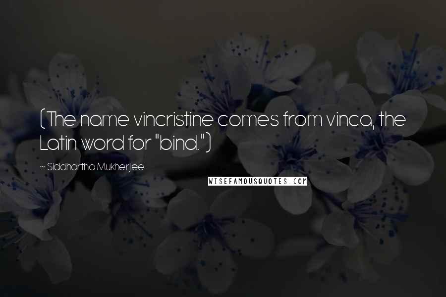 Siddhartha Mukherjee Quotes: (The name vincristine comes from vinca, the Latin word for "bind.")