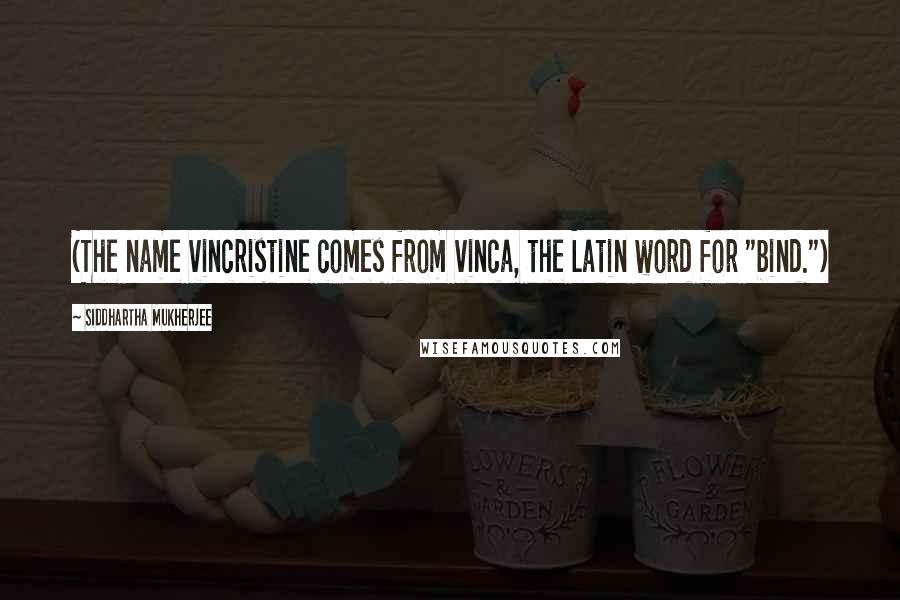 Siddhartha Mukherjee Quotes: (The name vincristine comes from vinca, the Latin word for "bind.")