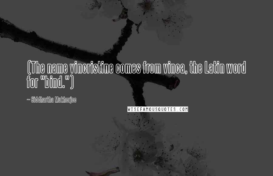 Siddhartha Mukherjee Quotes: (The name vincristine comes from vinca, the Latin word for "bind.")