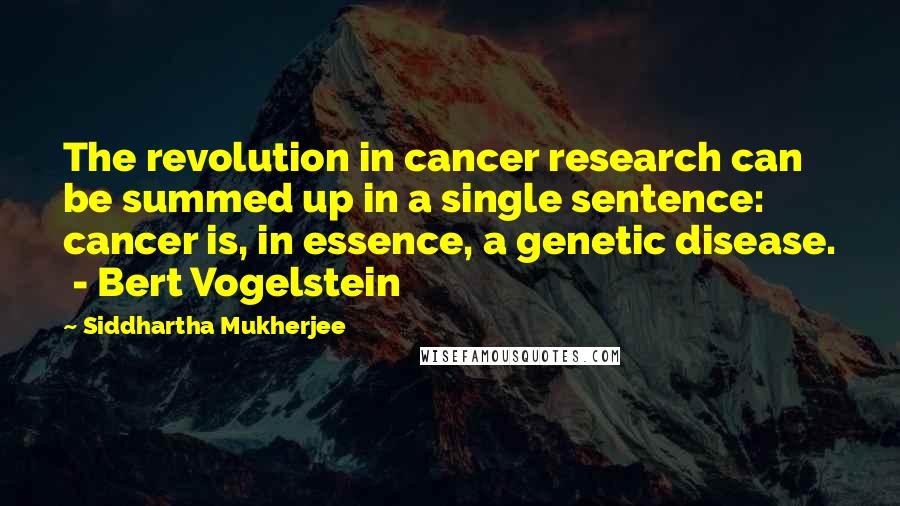 Siddhartha Mukherjee Quotes: The revolution in cancer research can be summed up in a single sentence: cancer is, in essence, a genetic disease. - Bert Vogelstein