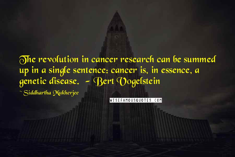 Siddhartha Mukherjee Quotes: The revolution in cancer research can be summed up in a single sentence: cancer is, in essence, a genetic disease. - Bert Vogelstein