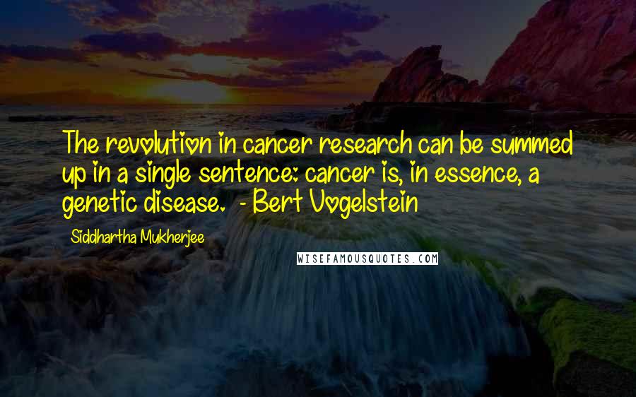 Siddhartha Mukherjee Quotes: The revolution in cancer research can be summed up in a single sentence: cancer is, in essence, a genetic disease. - Bert Vogelstein