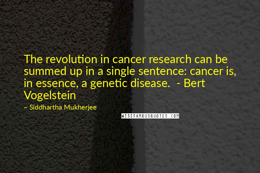 Siddhartha Mukherjee Quotes: The revolution in cancer research can be summed up in a single sentence: cancer is, in essence, a genetic disease. - Bert Vogelstein