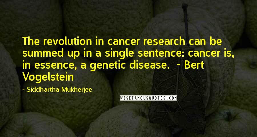 Siddhartha Mukherjee Quotes: The revolution in cancer research can be summed up in a single sentence: cancer is, in essence, a genetic disease. - Bert Vogelstein