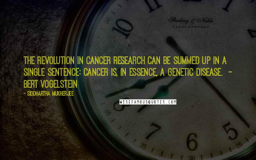 Siddhartha Mukherjee Quotes: The revolution in cancer research can be summed up in a single sentence: cancer is, in essence, a genetic disease. - Bert Vogelstein