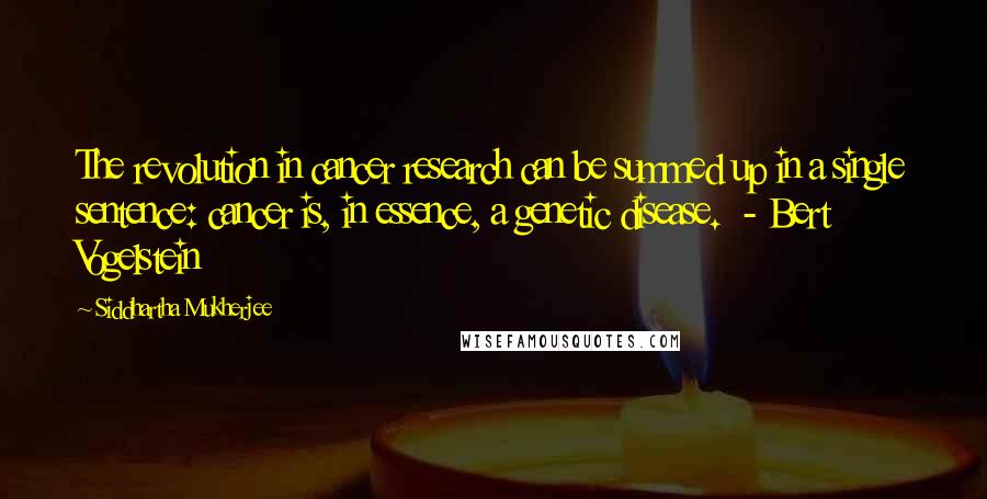 Siddhartha Mukherjee Quotes: The revolution in cancer research can be summed up in a single sentence: cancer is, in essence, a genetic disease. - Bert Vogelstein