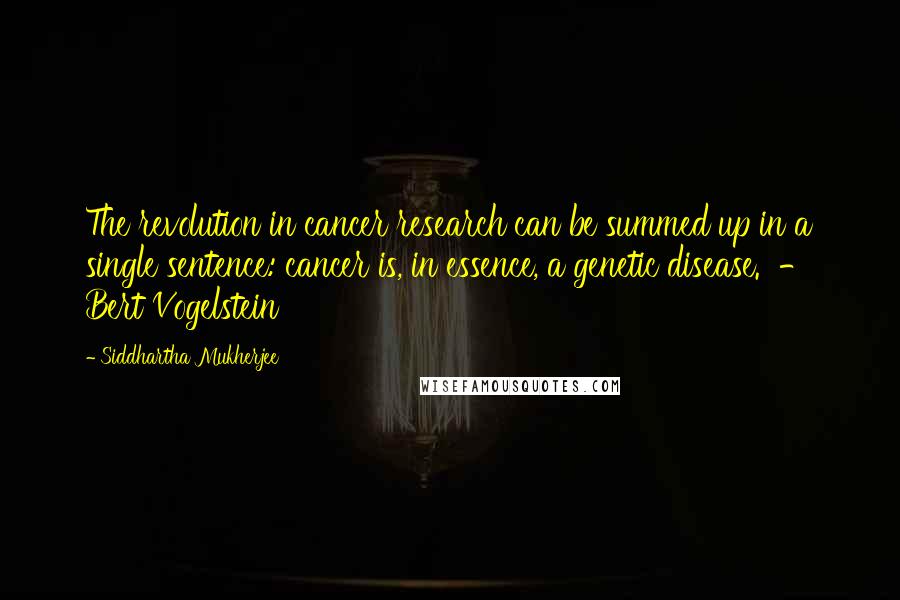 Siddhartha Mukherjee Quotes: The revolution in cancer research can be summed up in a single sentence: cancer is, in essence, a genetic disease. - Bert Vogelstein