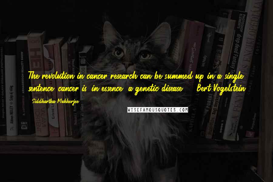 Siddhartha Mukherjee Quotes: The revolution in cancer research can be summed up in a single sentence: cancer is, in essence, a genetic disease. - Bert Vogelstein
