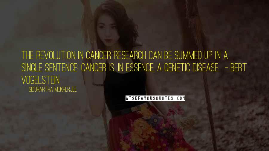 Siddhartha Mukherjee Quotes: The revolution in cancer research can be summed up in a single sentence: cancer is, in essence, a genetic disease. - Bert Vogelstein