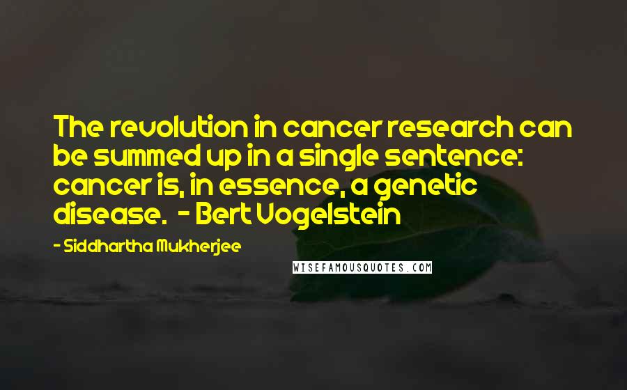 Siddhartha Mukherjee Quotes: The revolution in cancer research can be summed up in a single sentence: cancer is, in essence, a genetic disease. - Bert Vogelstein