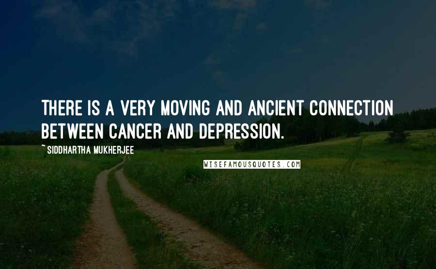 Siddhartha Mukherjee Quotes: There is a very moving and ancient connection between cancer and depression.