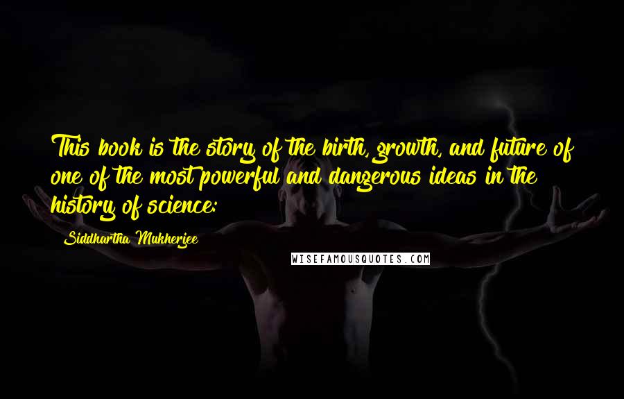 Siddhartha Mukherjee Quotes: This book is the story of the birth, growth, and future of one of the most powerful and dangerous ideas in the history of science: